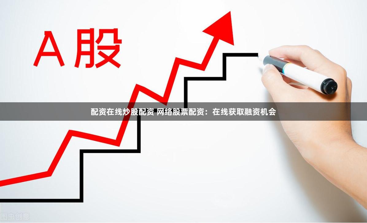 配资在线炒股配资 网络股票配资：在线获取融资机会