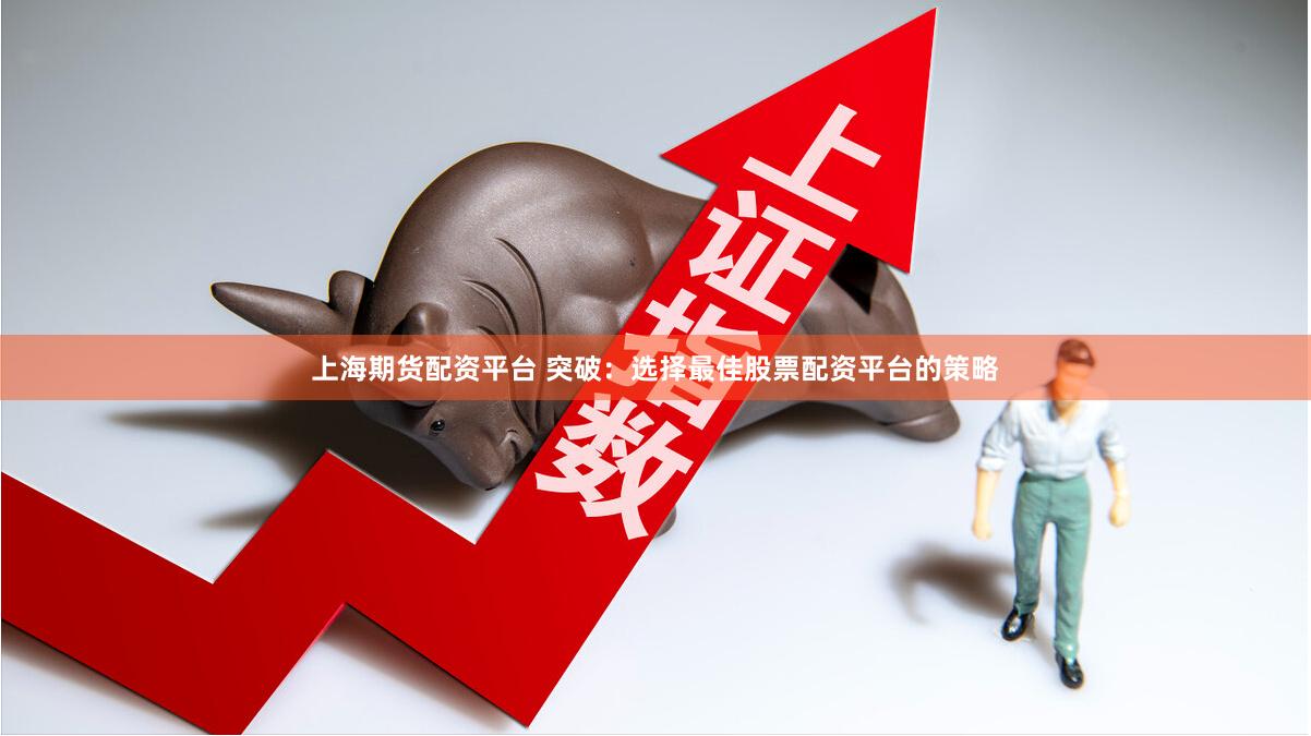 上海期货配资平台 突破：选择最佳股票配资平台的策略