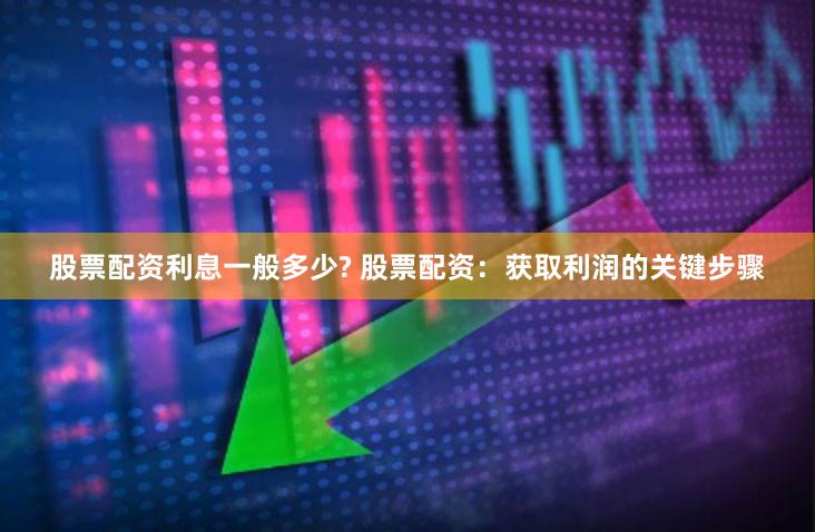股票配资利息一般多少? 股票配资：获取利润的关键步骤