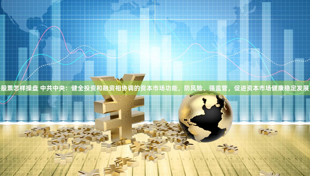 股票怎样操盘 中共中央：健全投资和融资相协调的资本市场功能，防风险、强监管，促进资本市场健康稳定发展