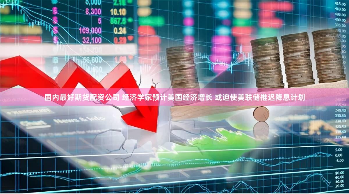 国内最好期货配资公司 经济学家预计美国经济增长 或迫使美联储推迟降息计划