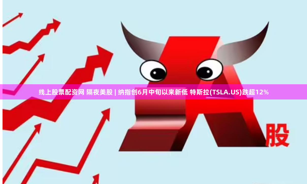 线上股票配资网 隔夜美股 | 纳指创6月中旬以来新低 特斯拉(TSLA.US)跌超12%