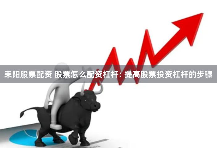 耒阳股票配资 股票怎么配资杠杆: 提高股票投资杠杆的步骤