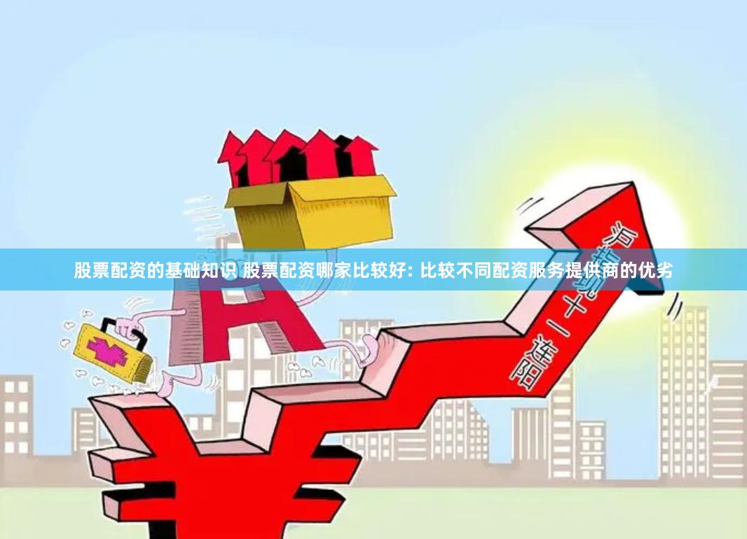 股票配资的基础知识 股票配资哪家比较好: 比较不同配资服务提供商的优劣
