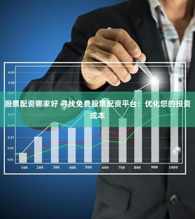 股票配资哪家好 寻找免费股票配资平台：优化您的投资成本