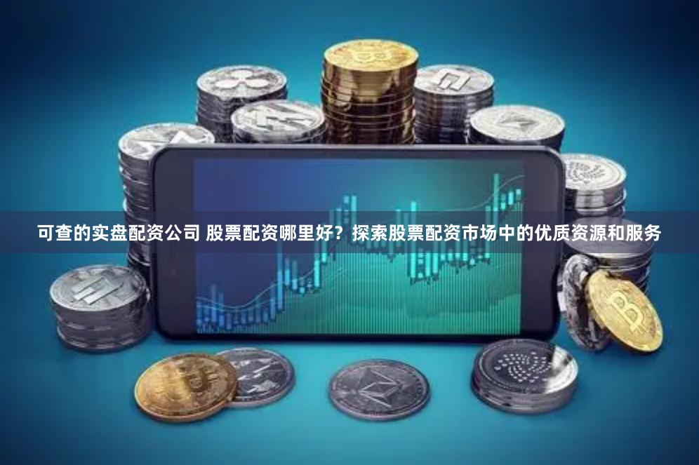 可查的实盘配资公司 股票配资哪里好？探索股票配资市场中的优质资源和服务
