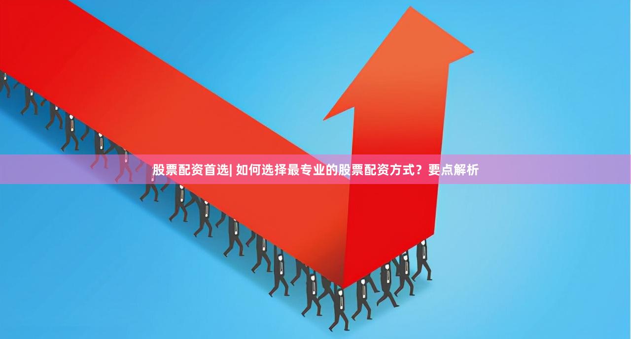 股票配资首选| 如何选择最专业的股票配资方式？要点解析