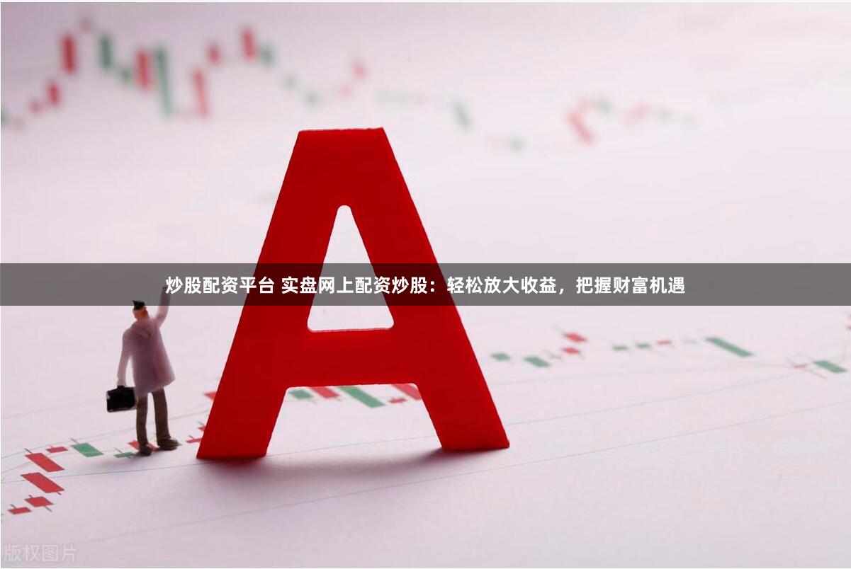 炒股配资平台 实盘网上配资炒股：轻松放大收益，把握财富机遇