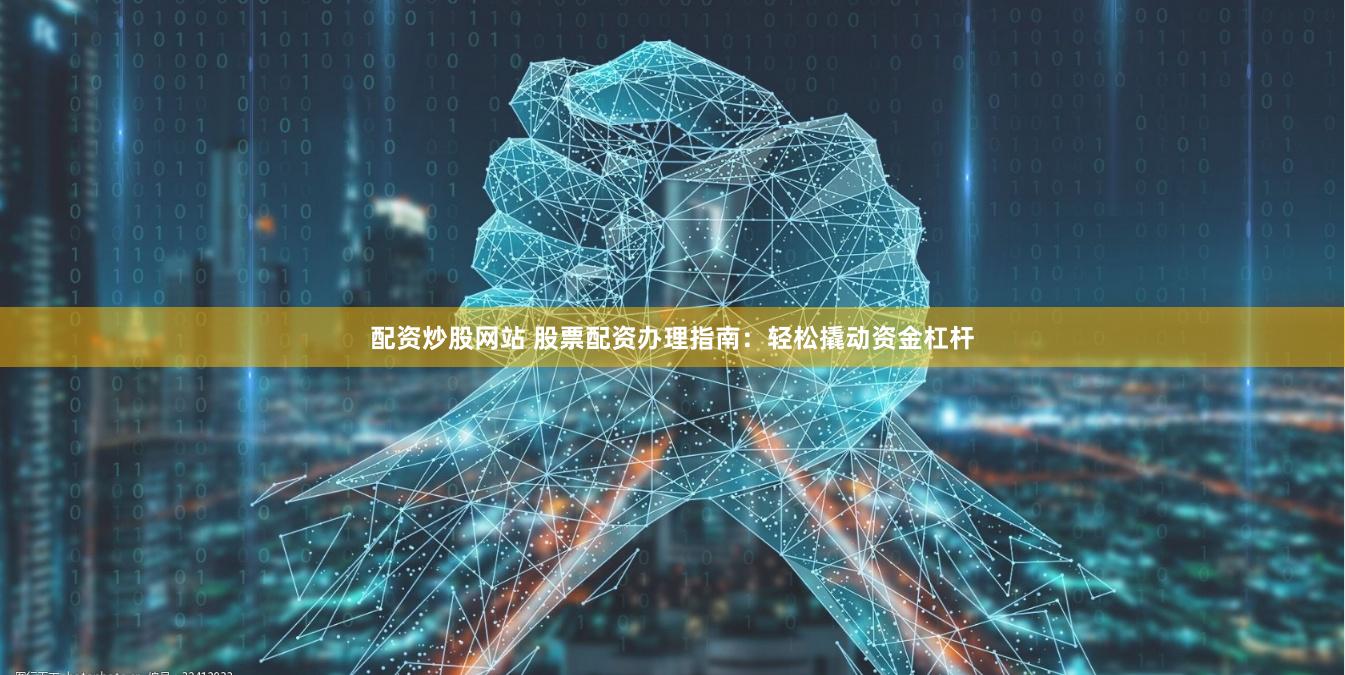 配资炒股网站 股票配资办理指南：轻松撬动资金杠杆