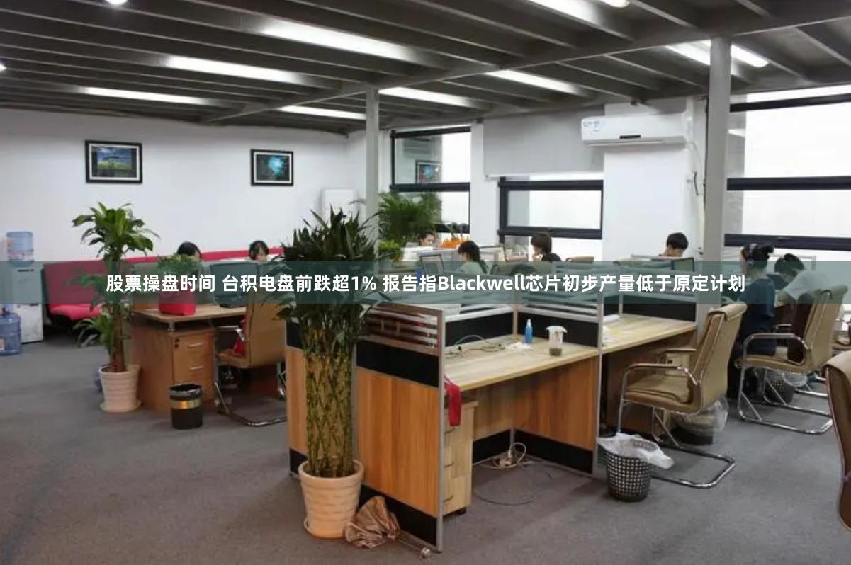 股票操盘时间 台积电盘前跌超1% 报告指Blackwell芯片初步产量低于原定计划