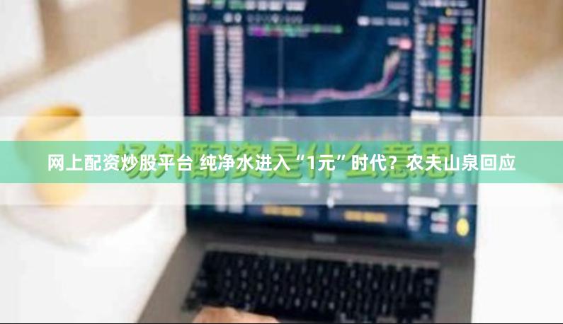 网上配资炒股平台 纯净水进入“1元”时代？农夫山泉回应