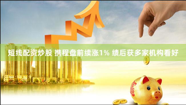 短线配资炒股 携程盘前续涨1% 绩后获多家机构看好