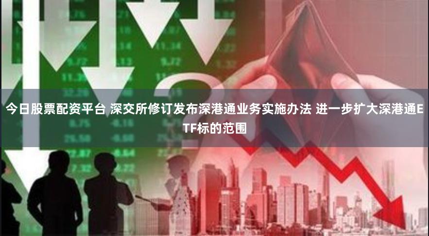 今日股票配资平台 深交所修订发布深港通业务实施办法 进一步扩大深港通ETF标的范围