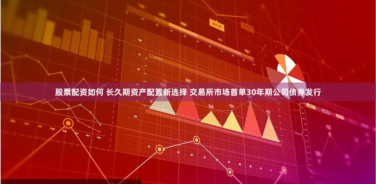 股票配资如何 长久期资产配置新选择 交易所市场首单30年期公司债券发行