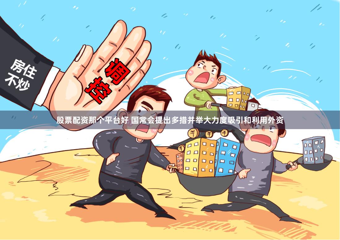 股票配资那个平台好 国常会提出多措并举大力度吸引和利用外资