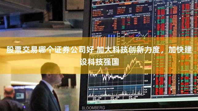 股票交易哪个证券公司好 加大科技创新力度，加快建设科技强国