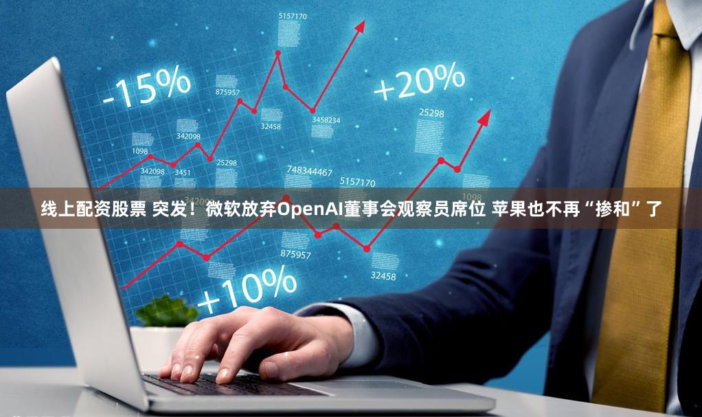 线上配资股票 突发！微软放弃OpenAI董事会观察员席位 苹果也不再“掺和”了