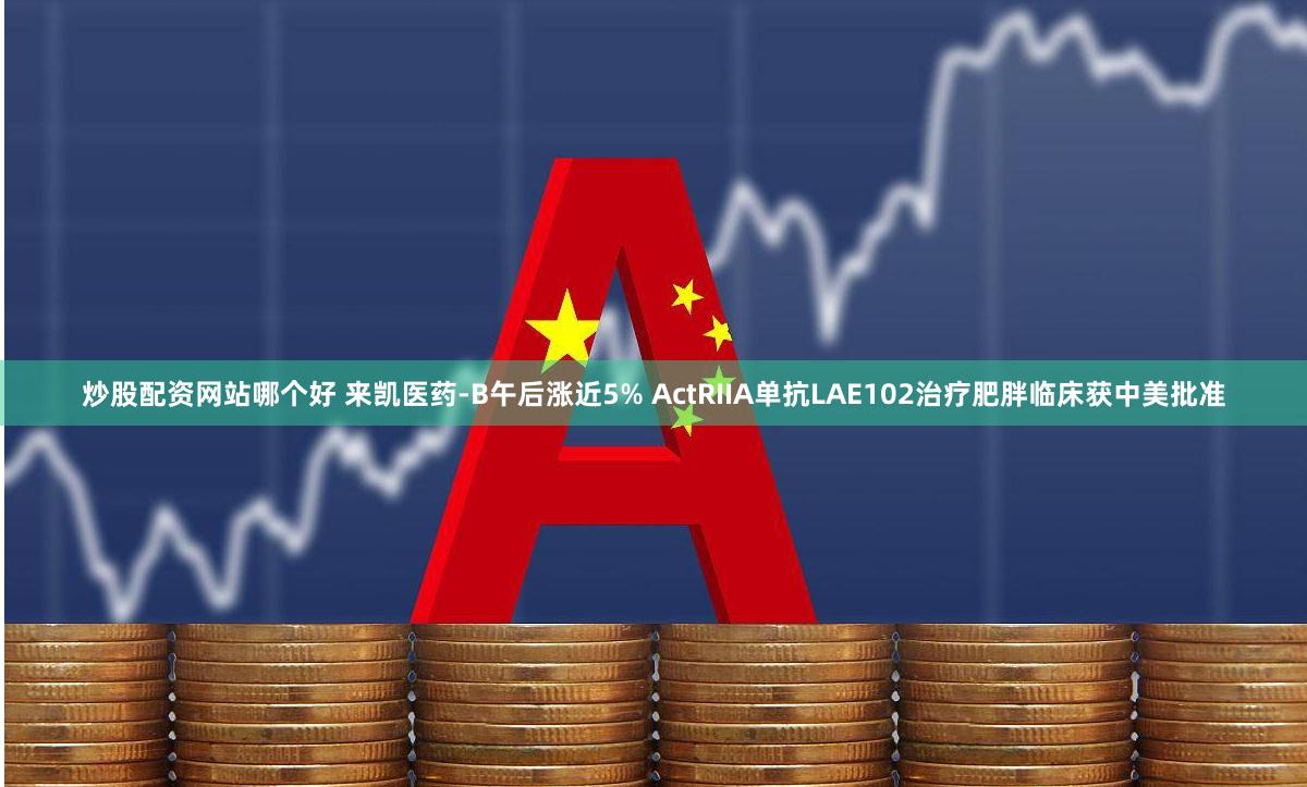 炒股配资网站哪个好 来凯医药-B午后涨近5% ActRIIA单抗LAE102治疗肥胖临床获中美批准