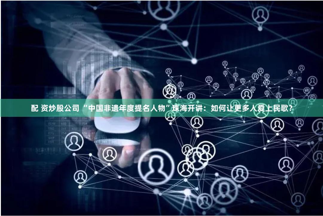 配 资炒股公司 “中国非遗年度提名人物”珠海开讲：如何让更多人爱上民歌？
