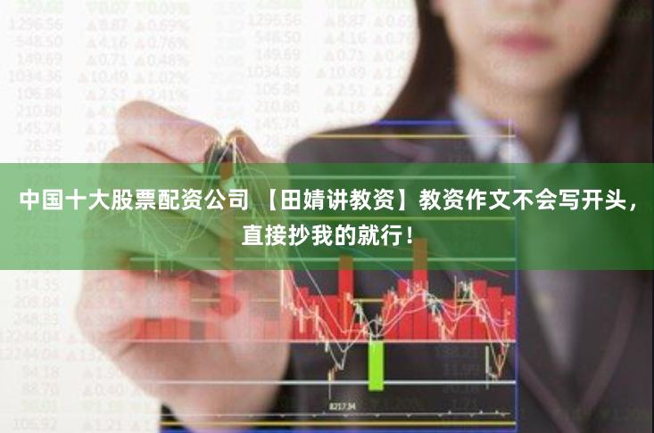 中国十大股票配资公司 【田婧讲教资】教资作文不会写开头，直接抄我的就行！