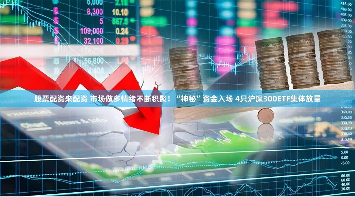 股票配资来配资 市场做多情绪不断积聚！“神秘”资金入场 4只沪深300ETF集体放量