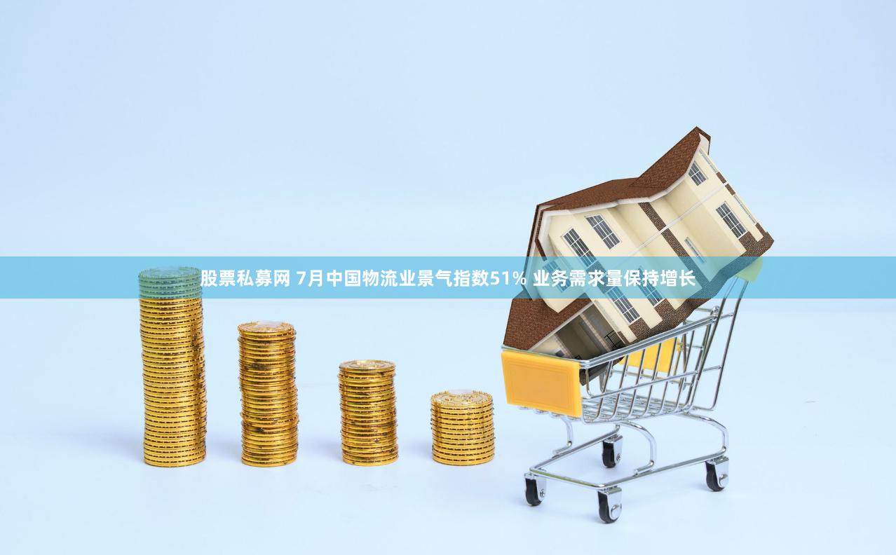 股票私募网 7月中国物流业景气指数51% 业务需求量保持增长