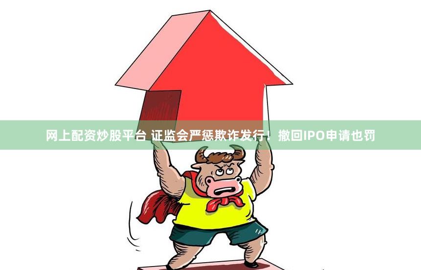 网上配资炒股平台 证监会严惩欺诈发行！撤回IPO申请也罚