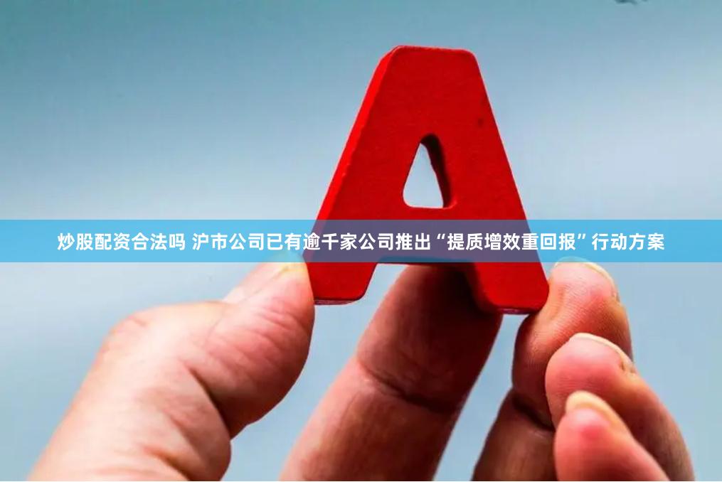 炒股配资合法吗 沪市公司已有逾千家公司推出“提质增效重回报”行动方案