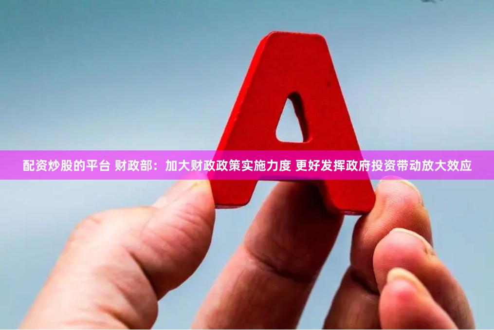配资炒股的平台 财政部：加大财政政策实施力度 更好发挥政府投资带动放大效应