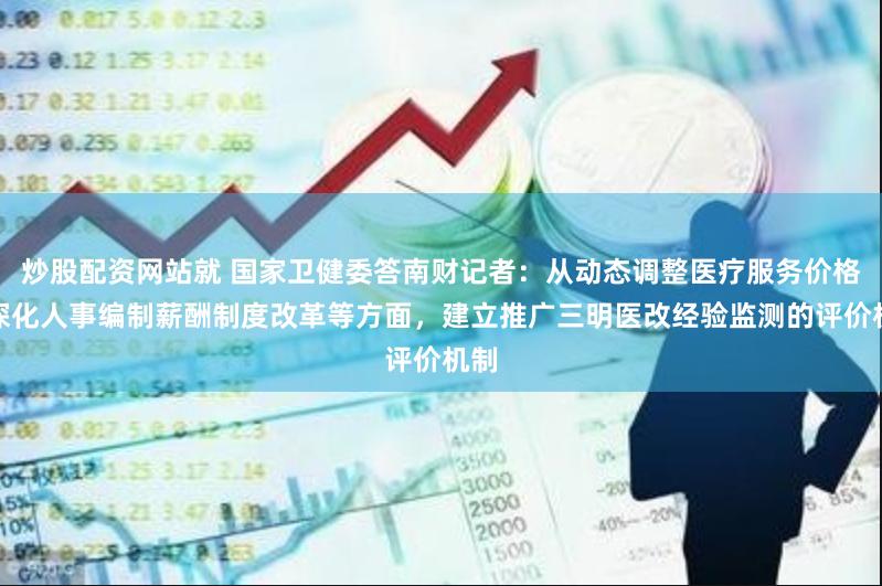 炒股配资网站就 国家卫健委答南财记者：从动态调整医疗服务价格、深化人事编制薪酬制度改革等方面，建立推广三明医改经验监测的评价机制