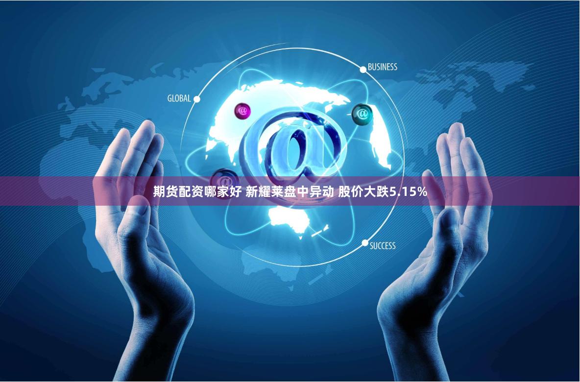 期货配资哪家好 新耀莱盘中异动 股价大跌5.15%