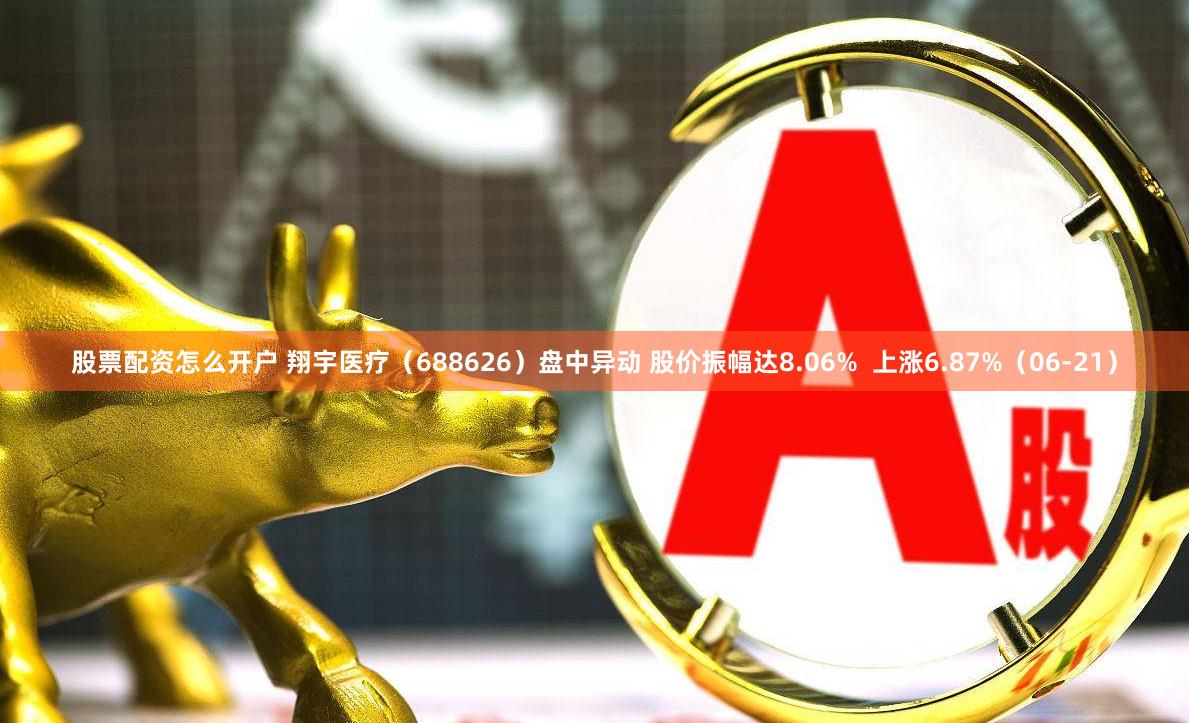 股票配资怎么开户 翔宇医疗（688626）盘中异动 股价振幅达8.06%  上涨6.87%（06-21）