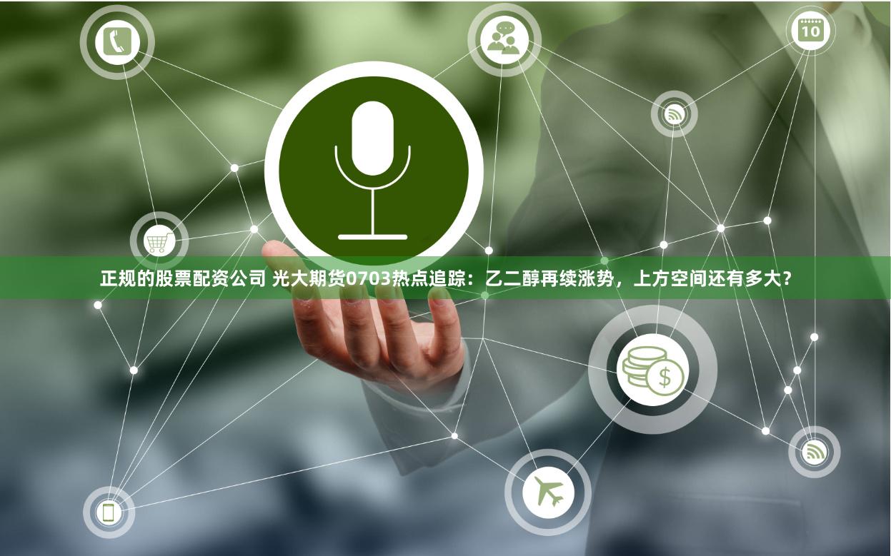 正规的股票配资公司 光大期货0703热点追踪：乙二醇再续涨势，上方空间还有多大？