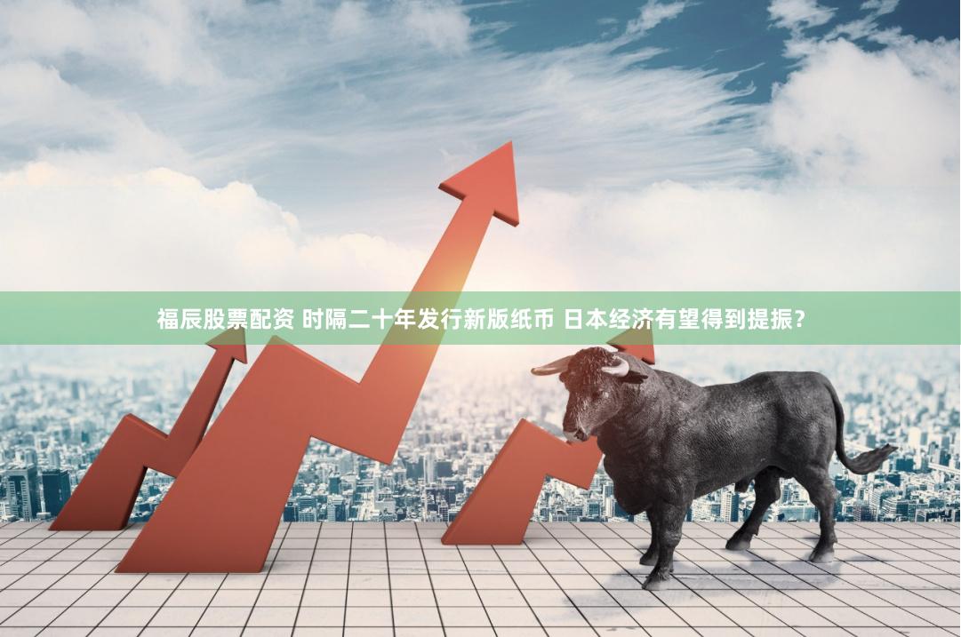 福辰股票配资 时隔二十年发行新版纸币 日本经济有望得到提振？