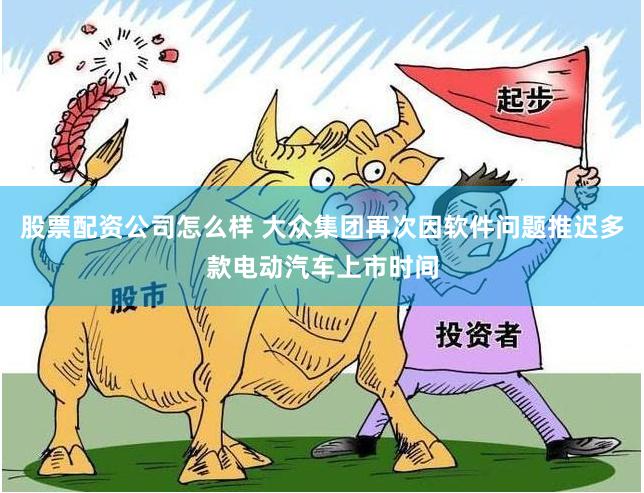 股票配资公司怎么样 大众集团再次因软件问题推迟多款电动汽车上市时间