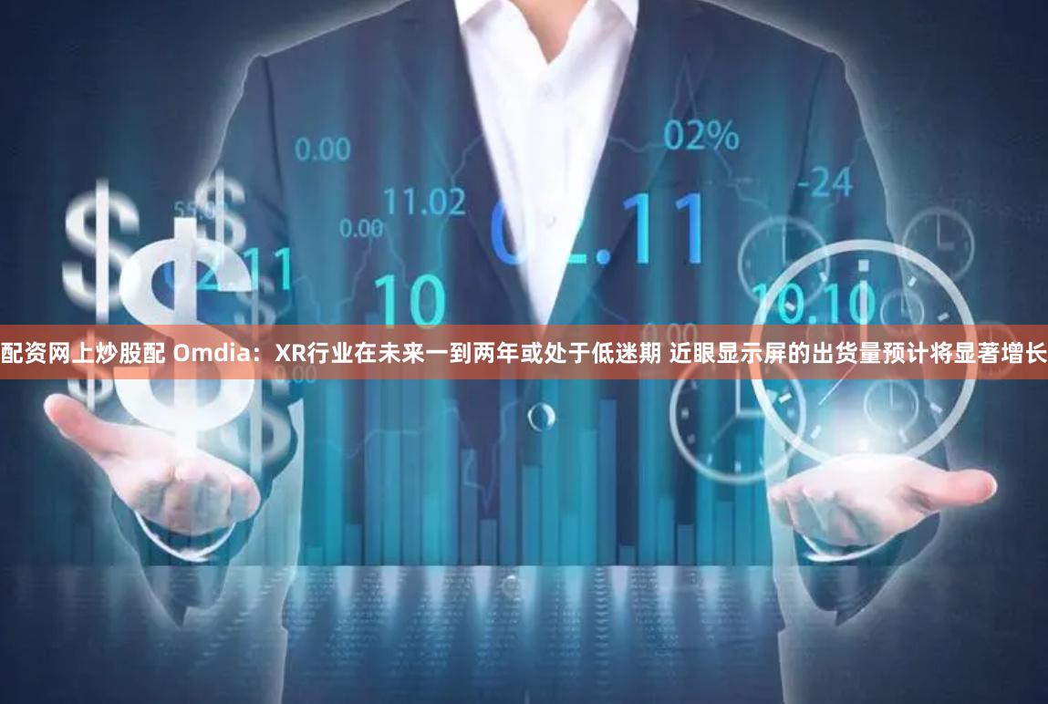 配资网上炒股配 Omdia：XR行业在未来一到两年或处于低迷期 近眼显示屏的出货量预计将显著增长