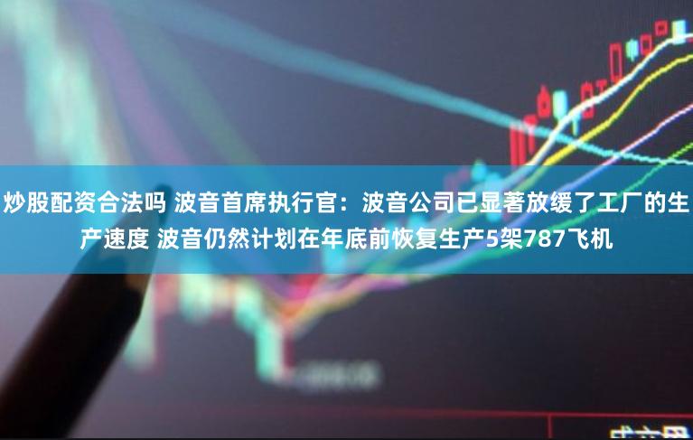 炒股配资合法吗 波音首席执行官：波音公司已显著放缓了工厂的生产速度 波音仍然计划在年底前恢复生产5架787飞机