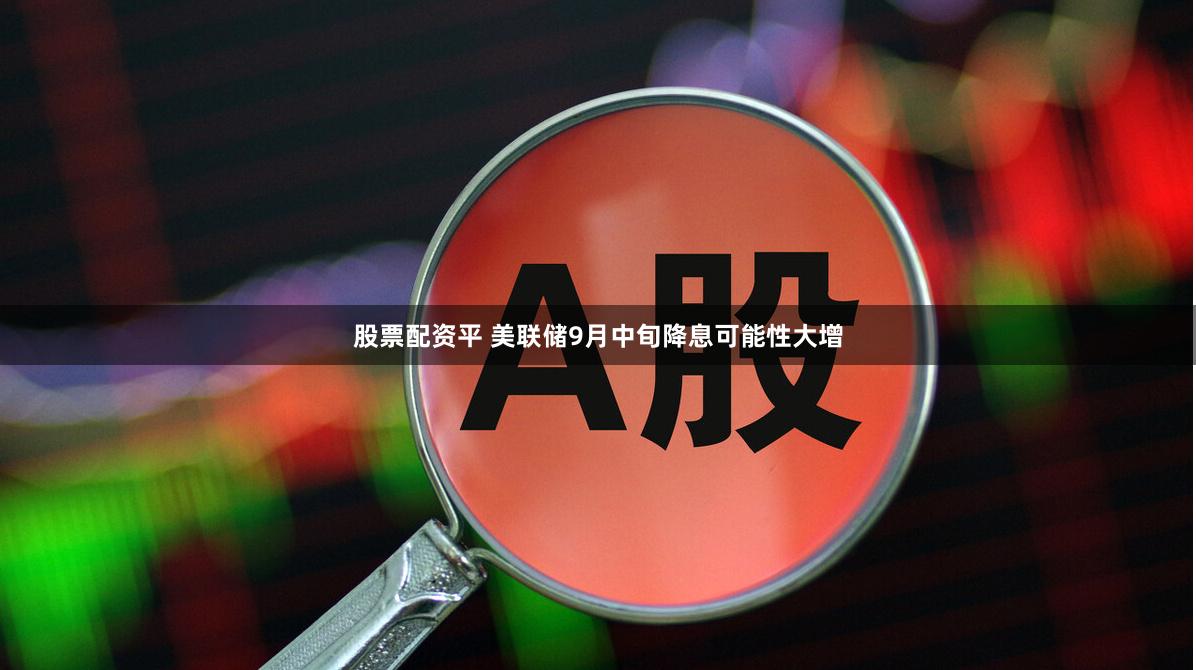 股票配资平 美联储9月中旬降息可能性大增