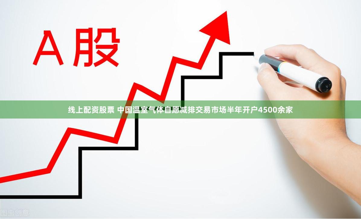 线上配资股票 中国温室气体自愿减排交易市场半年开户4500余家