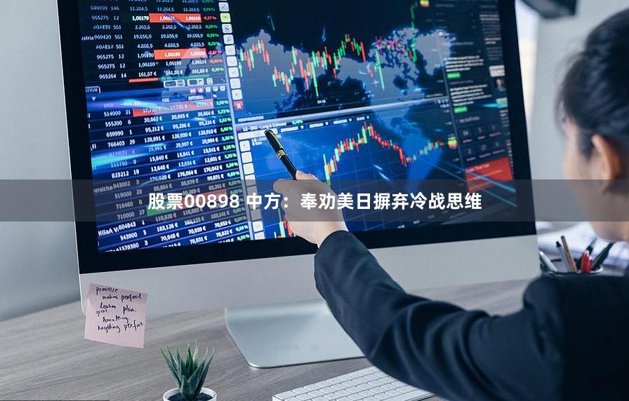 股票00898 中方：奉劝美日摒弃冷战思维