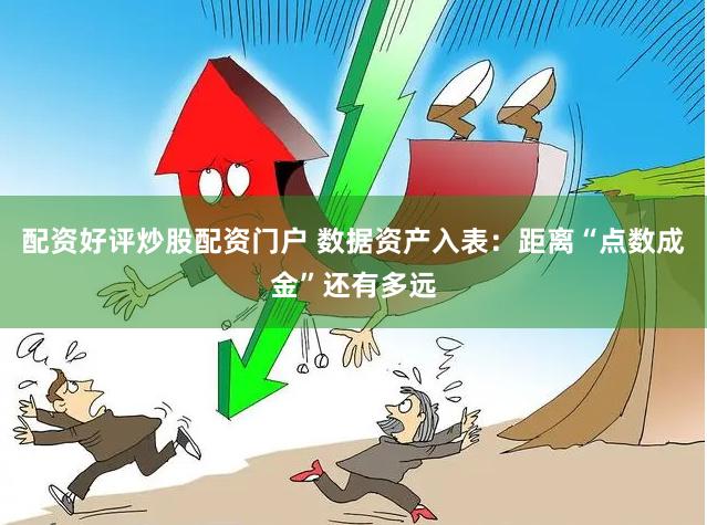 配资好评炒股配资门户 数据资产入表：距离“点数成金”还有多远
