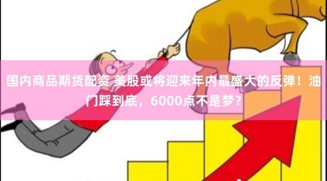 国内商品期货配资 美股或将迎来年内最盛大的反弹！油门踩到底，6000点不是梦？