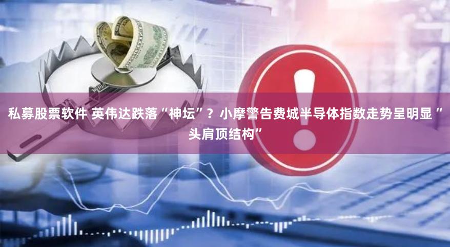 私募股票软件 英伟达跌落“神坛”？小摩警告费城半导体指数走势呈明显“头肩顶结构”