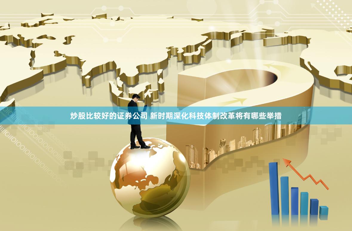 炒股比较好的证券公司 新时期深化科技体制改革将有哪些举措