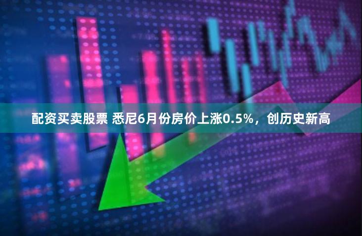 配资买卖股票 悉尼6月份房价上涨0.5%，创历史新高