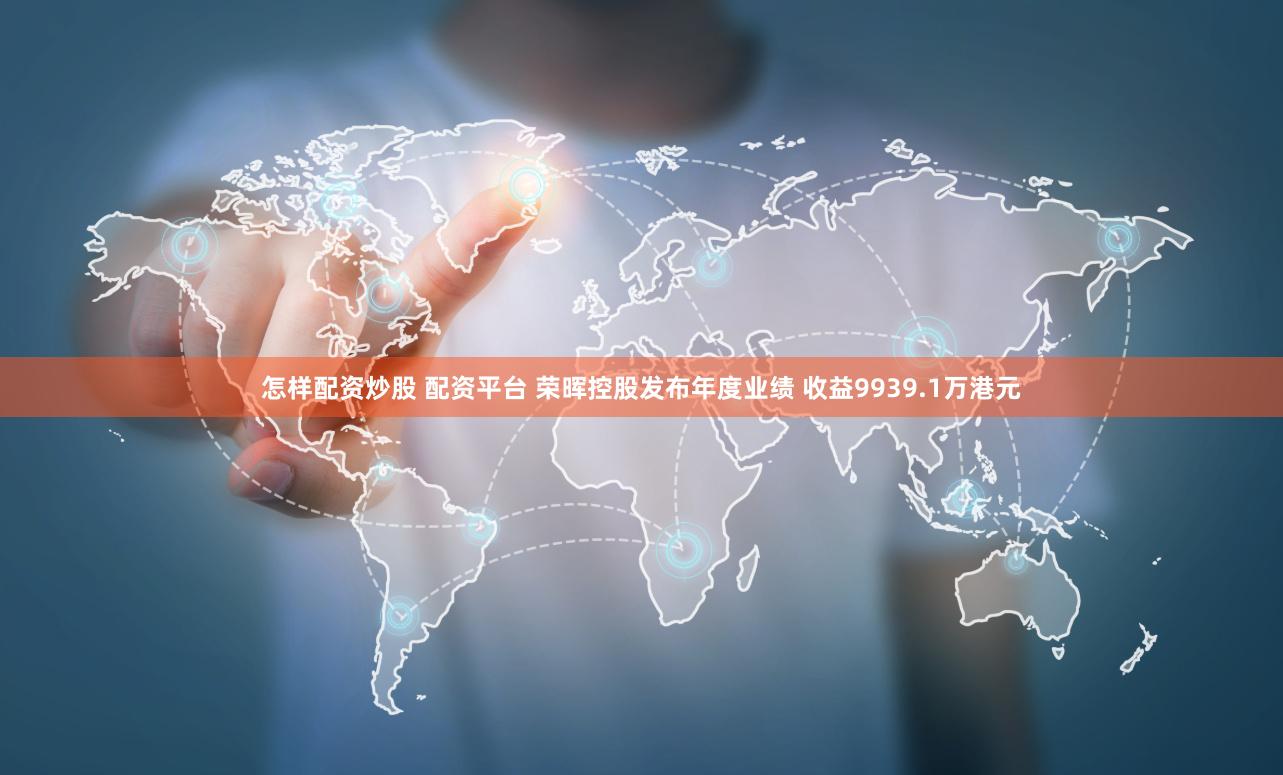 怎样配资炒股 配资平台 荣晖控股发布年度业绩 收益9939.1万港元