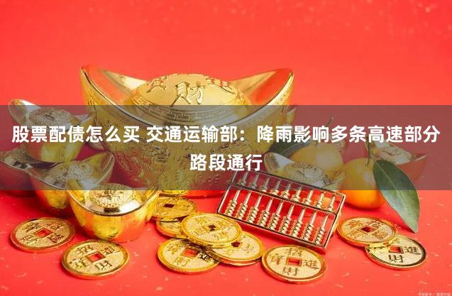 股票配债怎么买 交通运输部：降雨影响多条高速部分路段通行