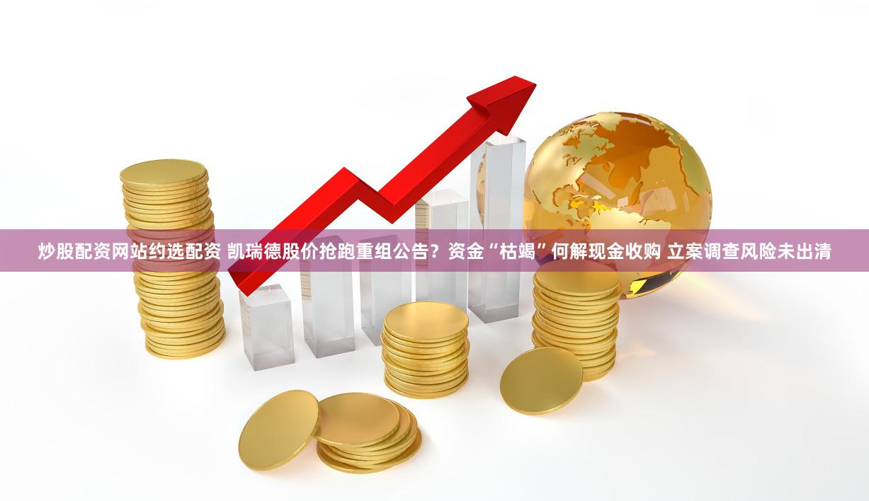 炒股配资网站约选配资 凯瑞德股价抢跑重组公告？资金“枯竭”何解现金收购 立案调查风险未出清