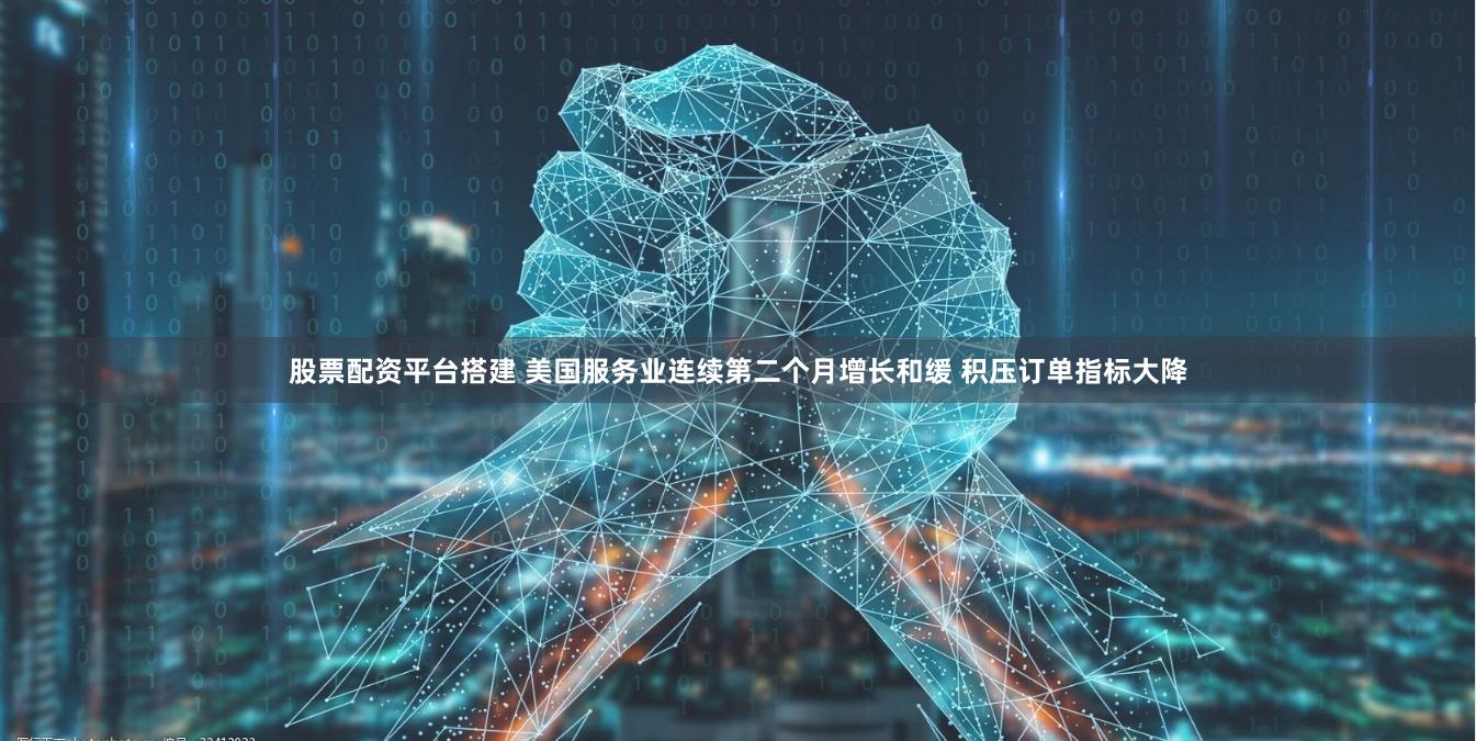 股票配资平台搭建 美国服务业连续第二个月增长和缓 积压订单指标大降