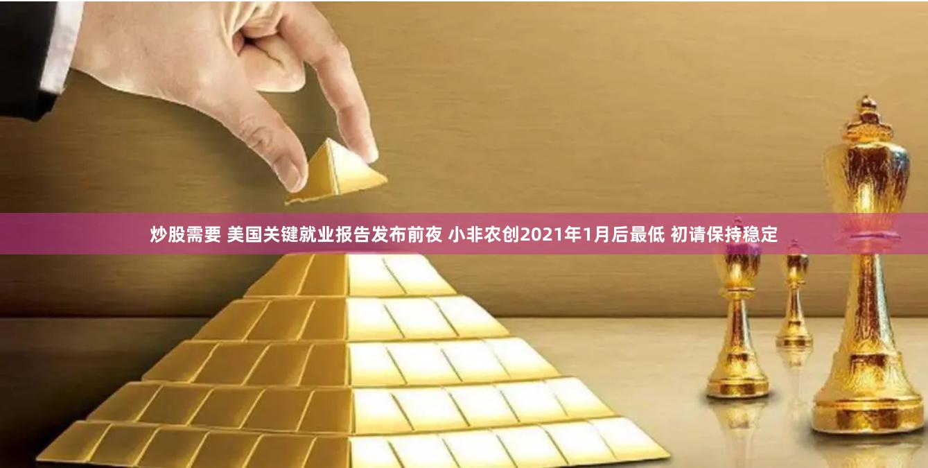 炒股需要 美国关键就业报告发布前夜 小非农创2021年1月后最低 初请保持稳定